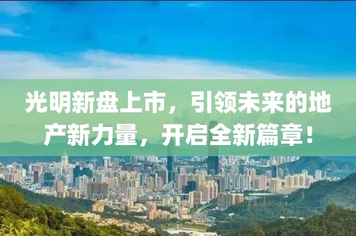 光明新盘上市，引领未来的地产新力量，开启全新篇章！