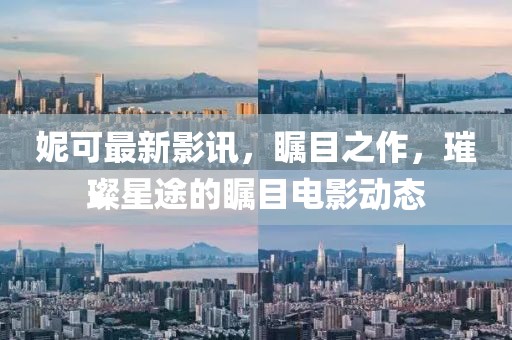 妮可最新影讯，瞩目之作，璀璨星途的瞩目电影动态