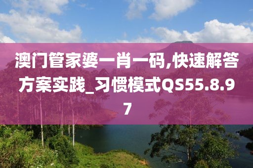 澳门管家婆一肖一码,快速解答方案实践_习惯模式QS55.8.97