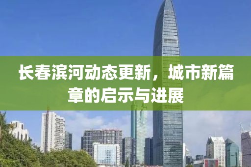 长春滨河动态更新，城市新篇章的启示与进展