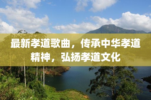 最新孝道歌曲，传承中华孝道精神，弘扬孝道文化