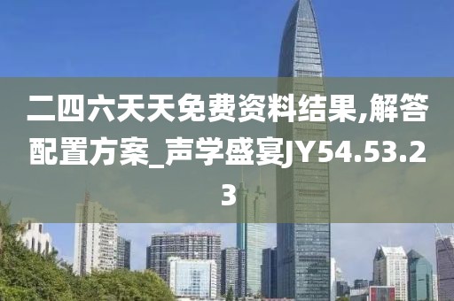 二四六天天免费资料结果,解答配置方案_声学盛宴JY54.53.23