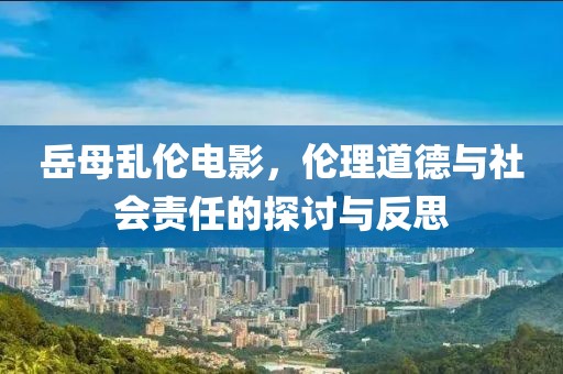 岳母乱伦电影，伦理道德与社会责任的探讨与反思