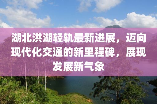 湖北洪湖轻轨最新进展，迈向现代化交通的新里程碑，展现发展新气象