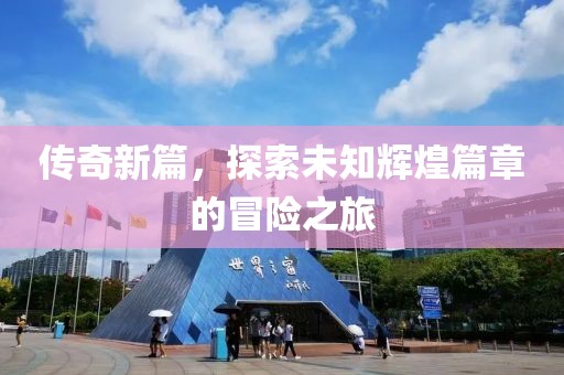 传奇新篇，探索未知辉煌篇章的冒险之旅