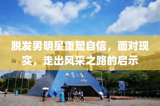脱发男明星重塑自信，面对现实，走出风采之路的启示