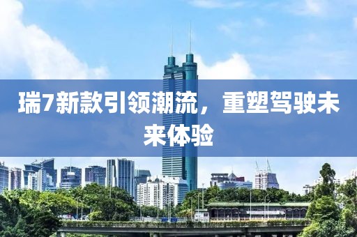 瑞7新款引领潮流，重塑驾驶未来体验