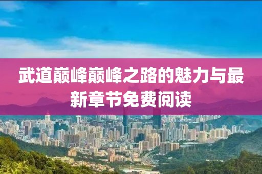 武道巅峰巅峰之路的魅力与最新章节免费阅读