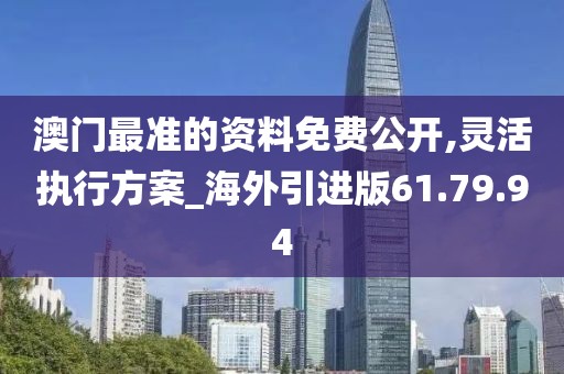 澳门最准的资料免费公开,灵活执行方案_海外引进版61.79.94