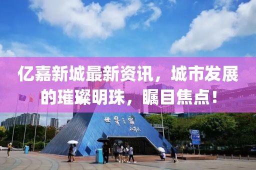 亿嘉新城最新资讯，城市发展的璀璨明珠，瞩目焦点！