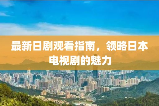 最新日剧观看指南，领略日本电视剧的魅力