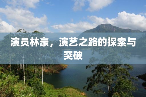 演员林豪，演艺之路的探索与突破