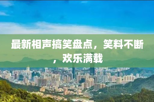 最新相声搞笑盘点，笑料不断，欢乐满载