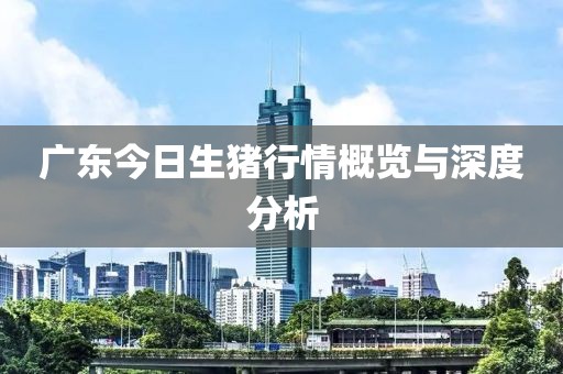 广东今日生猪行情概览与深度分析