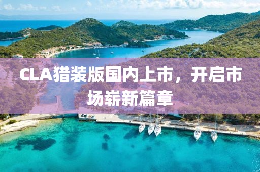 CLA猎装版国内上市，开启市场崭新篇章