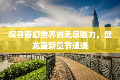探寻奇幻世界的无尽魅力，盘龙最新章节速递