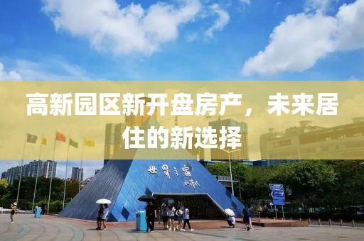 高新园区新开盘房产，未来居住的新选择