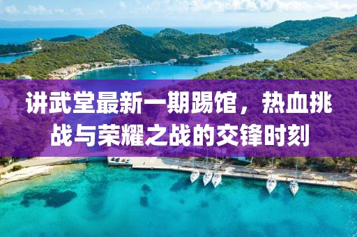 讲武堂最新一期踢馆，热血挑战与荣耀之战的交锋时刻