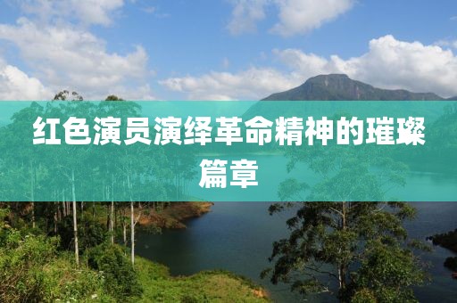 红色演员演绎革命精神的璀璨篇章