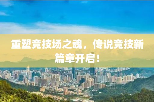 重塑竞技场之魂，传说竞技新篇章开启！