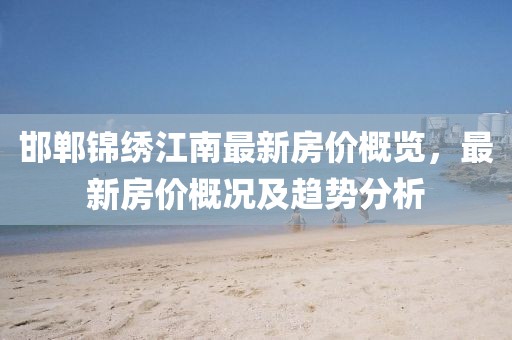 邯郸锦绣江南最新房价概览，最新房价概况及趋势分析