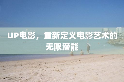 UP电影，重新定义电影艺术的无限潜能