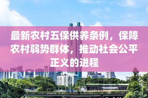 最新农村五保供养条例，保障农村弱势群体，推动社会公平正义的进程