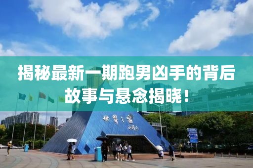 揭秘最新一期跑男凶手的背后故事与悬念揭晓！