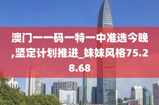 澳门一一码一特一中准选今晚,坚定计划推进_妹妹风格75.28.68