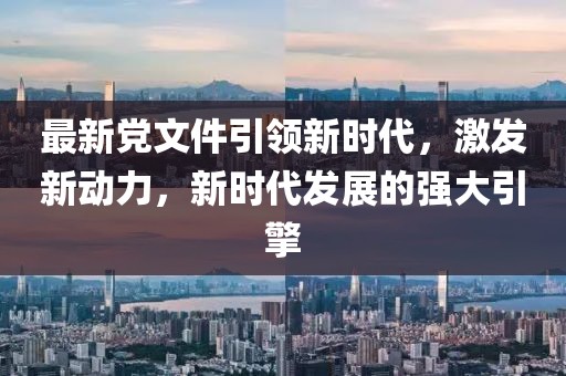 最新党文件引领新时代，激发新动力，新时代发展的强大引擎
