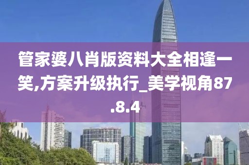管家婆八肖版资料大全相逢一笑,方案升级执行_美学视角87.8.4