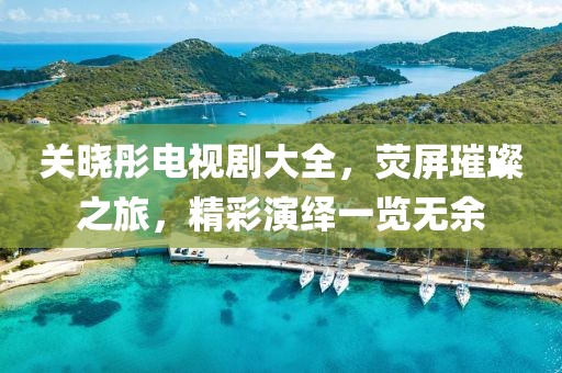 关晓彤电视剧大全，荧屏璀璨之旅，精彩演绎一览无余