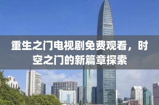 重生之门电视剧免费观看，时空之门的新篇章探索