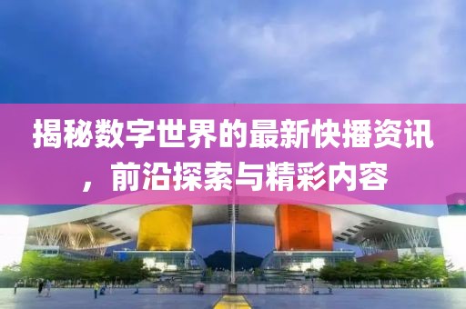 揭秘数字世界的最新快播资讯，前沿探索与精彩内容