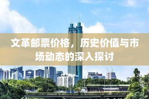 文革邮票价格，历史价值与市场动态的深入探讨