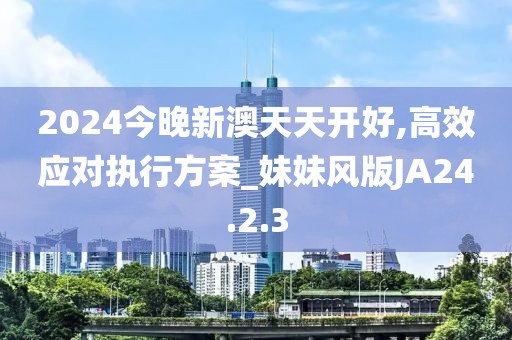 2024今晚新澳天天开好,高效应对执行方案_妹妹风版JA24.2.3