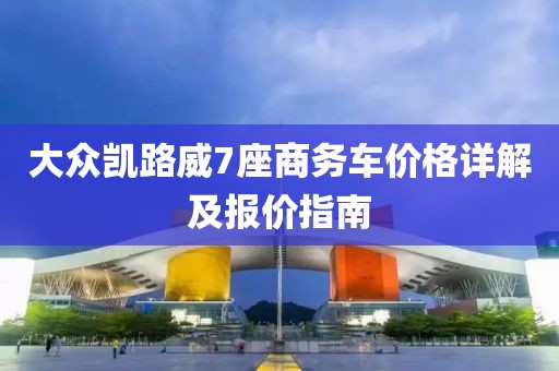 大众凯路威7座商务车价格详解及报价指南