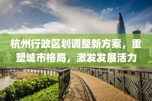 杭州行政区划调整新方案，重塑城市格局，激发发展活力