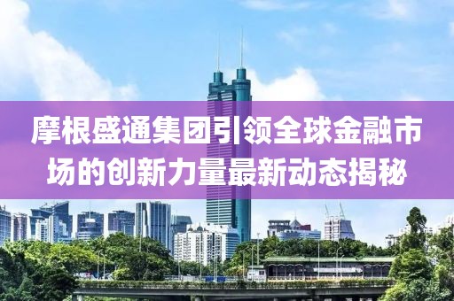 摩根盛通集团引领全球金融市场的创新力量最新动态揭秘