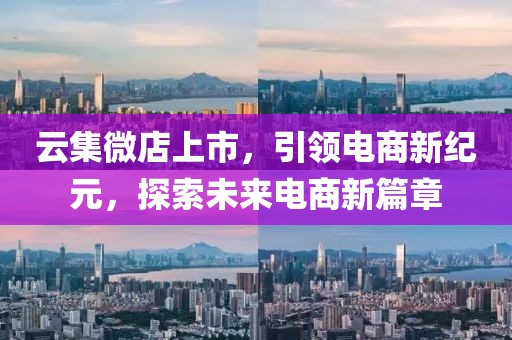 云集微店上市，引领电商新纪元，探索未来电商新篇章