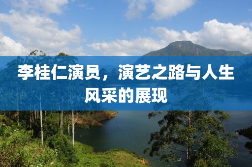 李桂仁演员，演艺之路与人生风采的展现