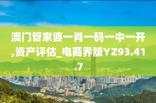 澳门管家婆一肖一码一中一开,资产评估_电商界版YZ93.41.7