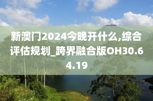 新澳门2024今晚开什么,综合评估规划_跨界融合版OH30.64.19