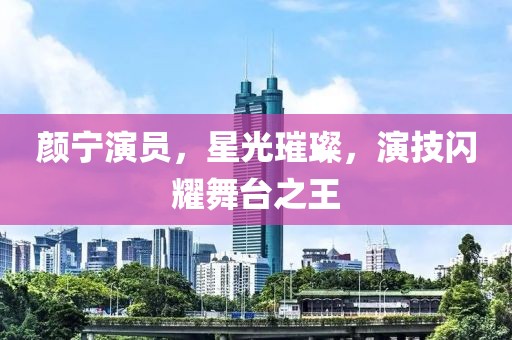 颜宁演员，星光璀璨，演技闪耀舞台之王