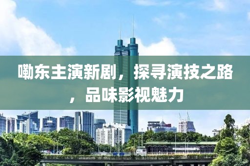 嘞东主演新剧，探寻演技之路，品味影视魅力