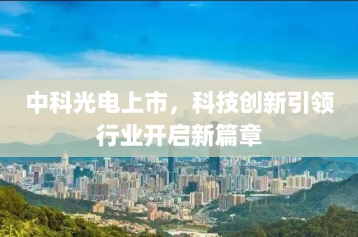 中科光电上市，科技创新引领行业开启新篇章