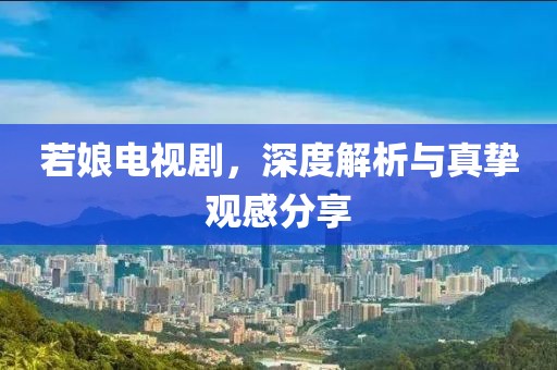 若娘电视剧，深度解析与真挚观感分享