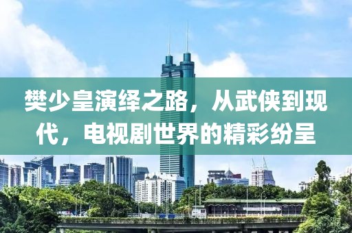 樊少皇演绎之路，从武侠到现代，电视剧世界的精彩纷呈
