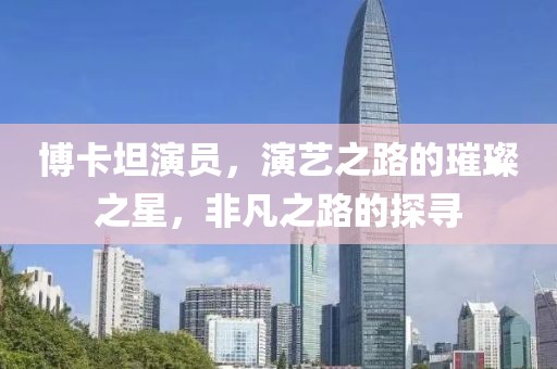 博卡坦演员，演艺之路的璀璨之星，非凡之路的探寻