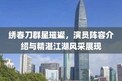 绣春刀群星璀璨，演员阵容介绍与精湛江湖风采展现